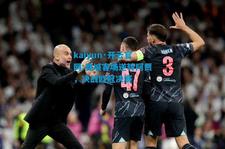 kaiyun·开云官网:曼城客场逆转阿贾，决战欧冠决赛