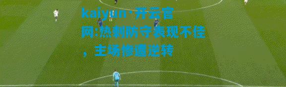 kaiyun·开云官网:热刺防守表现不佳，主场惨遭逆转