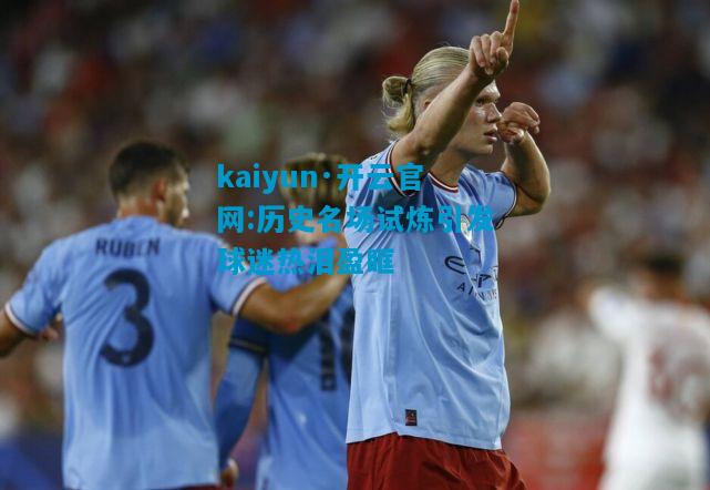 kaiyun·开云官网:历史名场试炼引发球迷热泪盈眶