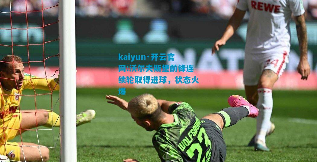 kaiyun·开云官网:沃尔夫斯堡前锋连续轮取得进球，状态火爆