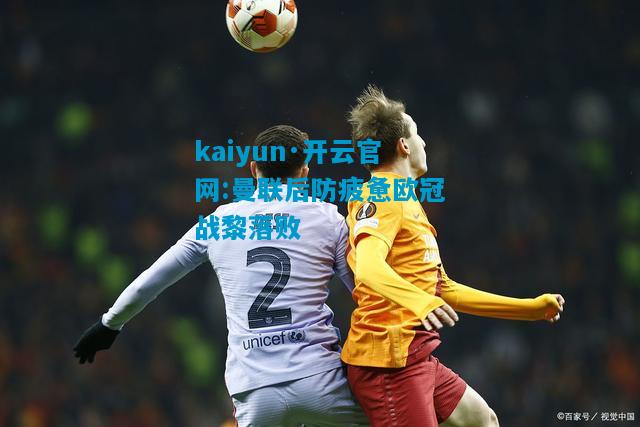 kaiyun·开云官网:曼联后防疲惫欧冠战黎落败