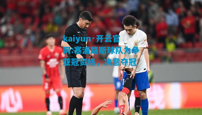 kaiyun·开云官网:塞浦路斯球队力争亚冠资格，决意夺冠