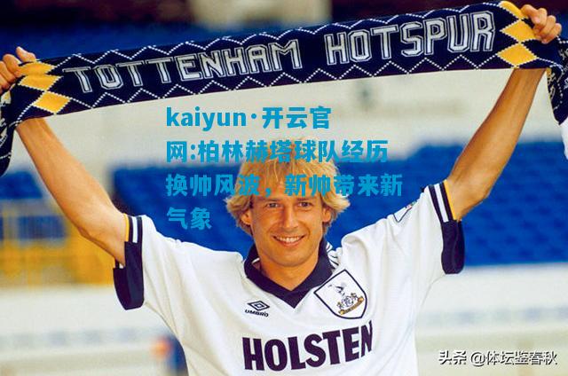 kaiyun·开云官网:柏林赫塔球队经历换帅风波，新帅带来新气象