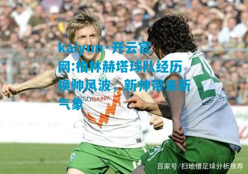 柏林赫塔球队经历换帅风波，新帅带来新气象