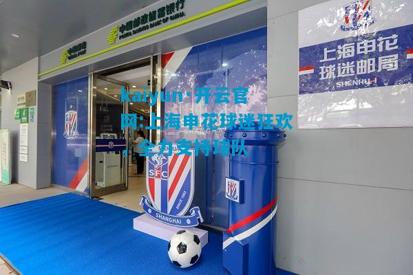 kaiyun·开云官网:上海申花球迷狂欢，全力支持球队