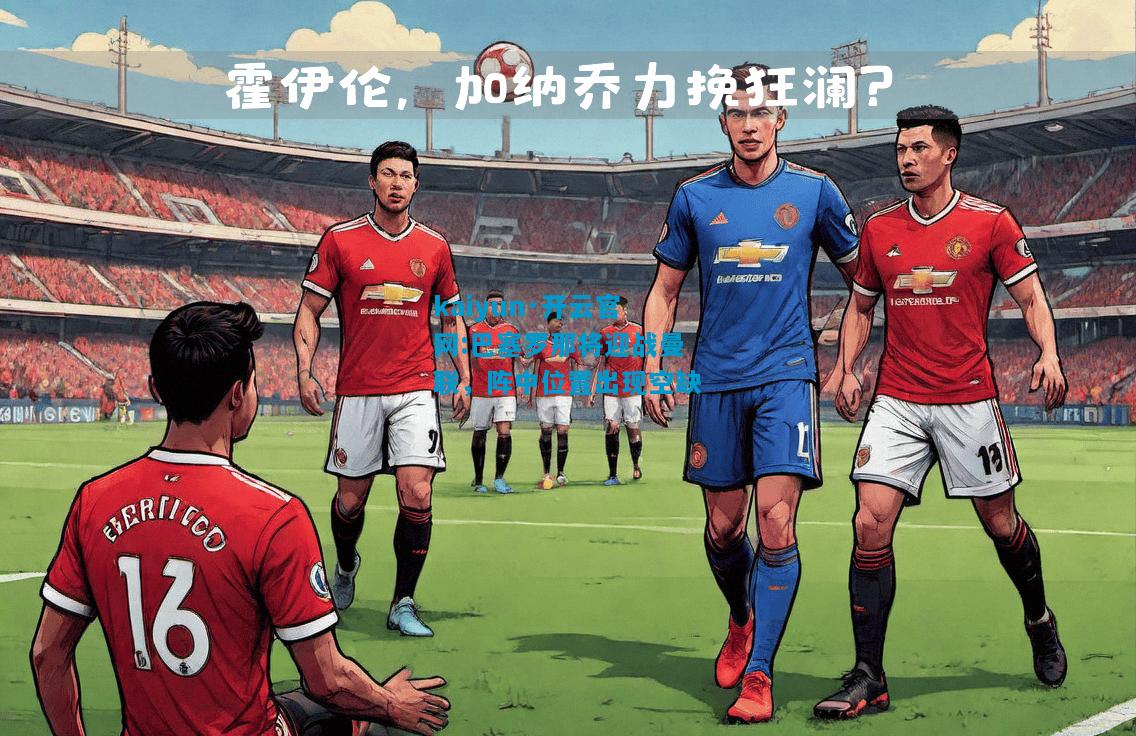 kaiyun·开云官网:巴塞罗那将迎战曼联，阵中位置出现空缺