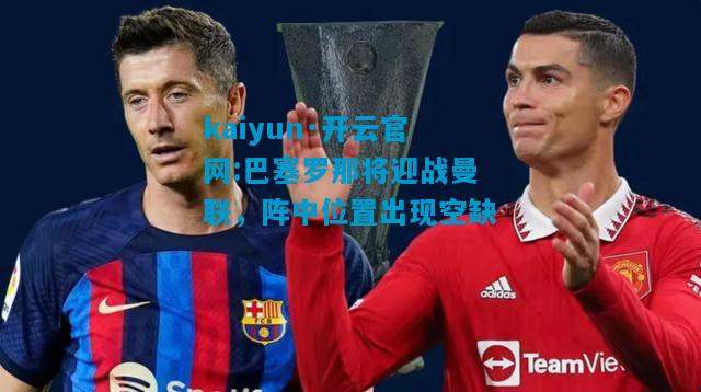 巴塞罗那将迎战曼联，阵中位置出现空缺