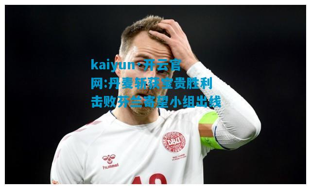 kaiyun·开云官网:丹麦斩获宝贵胜利击败芬兰寄望小组出线