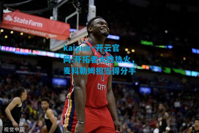 开拓者大胜热火，麦科勒姆担当得分手
