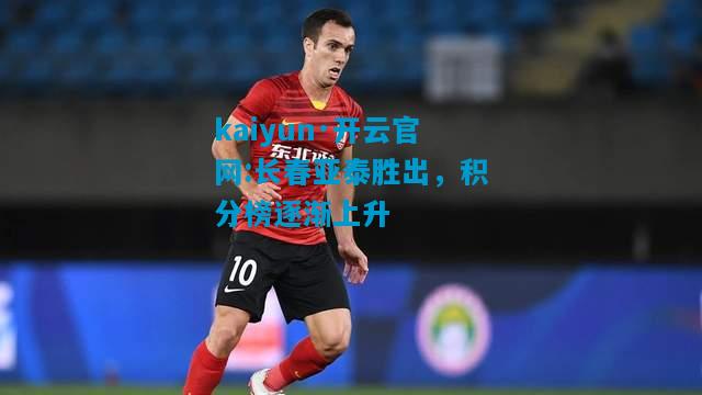 kaiyun·开云官网:长春亚泰胜出，积分榜逐渐上升