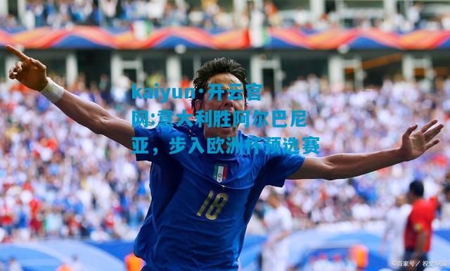 kaiyun·开云官网:意大利胜阿尔巴尼亚，步入欧洲杯预选赛