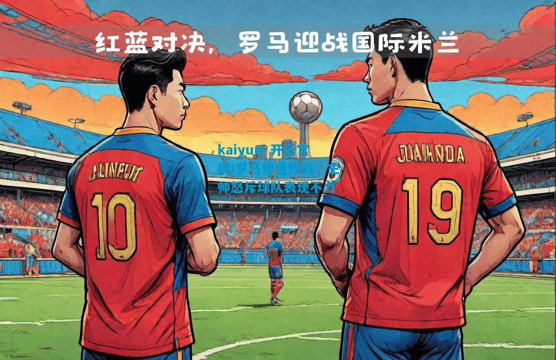 kaiyun·开云官网:罗马惨遭惨败，主帅怒斥球队表现不力