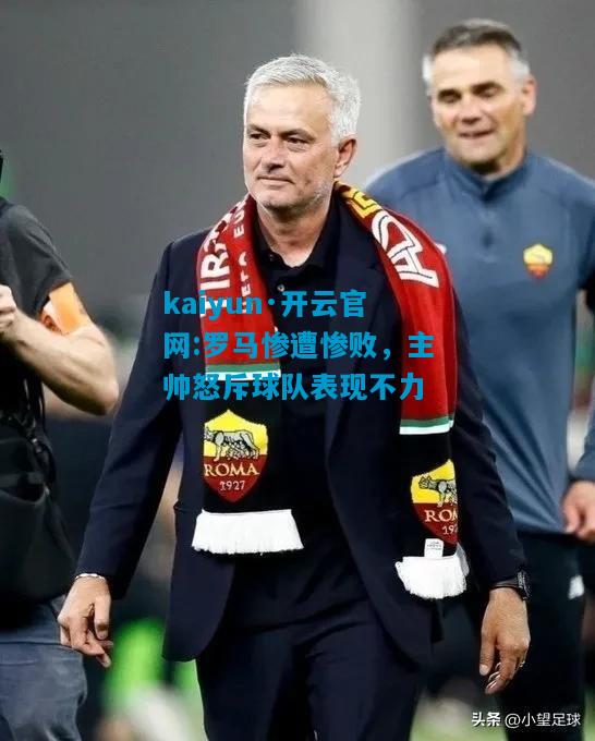 罗马惨遭惨败，主帅怒斥球队表现不力