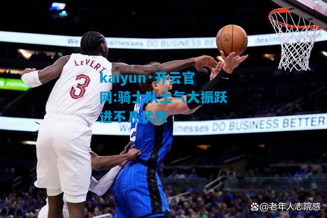 kaiyun·开云官网:骑士队士气大振跃进不凡状态