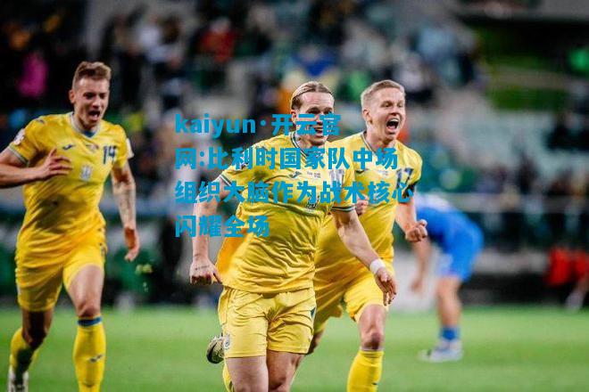 kaiyun·开云官网:比利时国家队中场组织大脑作为战术核心闪耀全场