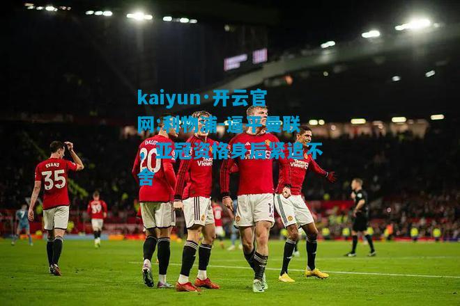 kaiyun·开云官网:利物浦-逼平曼联，亚冠资格身后紧追不舍