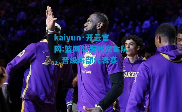 kaiyun·开云官网:篮网队击败掘金队，晋级东部代表赛