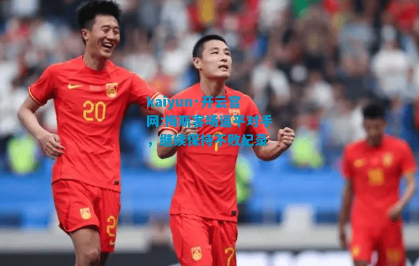 kaiyun·开云官网:梅斯客场逼平对手，继续保持不败纪录