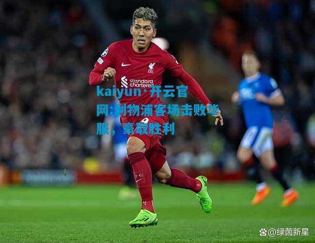 kaiyun·开云官网:利物浦客场击败华服，豪取胜利