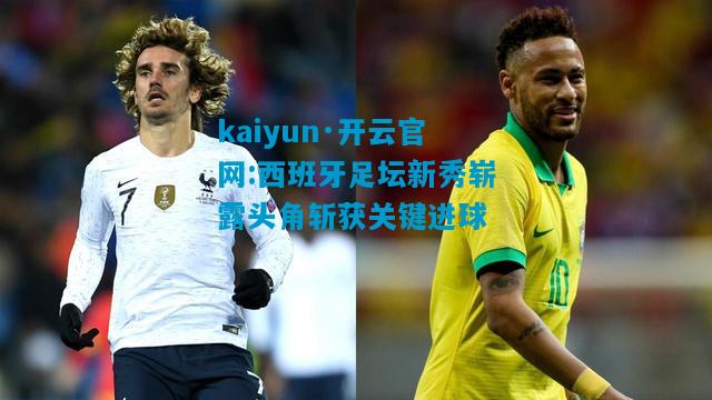 kaiyun·开云官网:西班牙足坛新秀崭露头角斩获关键进球