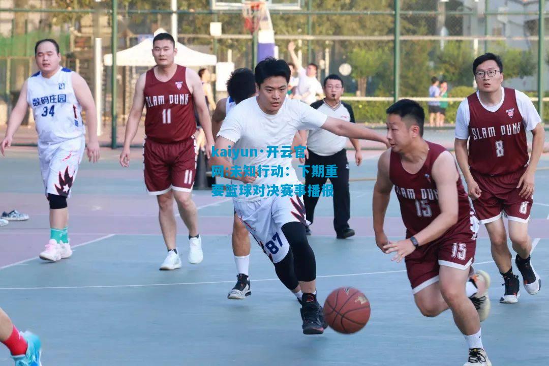 kaiyun·开云官网:未知行动：下期重要篮球对决赛事播报