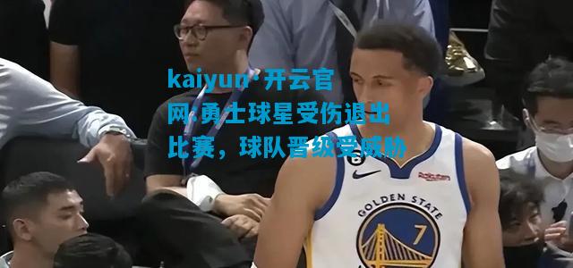 kaiyun·开云官网:勇士球星受伤退出比赛，球队晋级受威胁