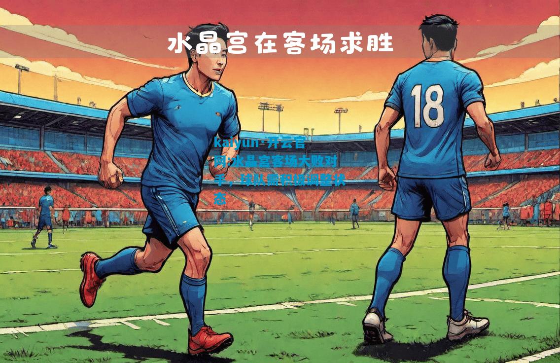 kaiyun·开云官网:水晶宫客场大败对手，球队需积极调整状态