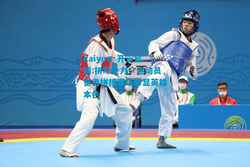 kaiyun·开云官网:拼尽全力！运动员奋勇拼搏赛场彰显英雄本色