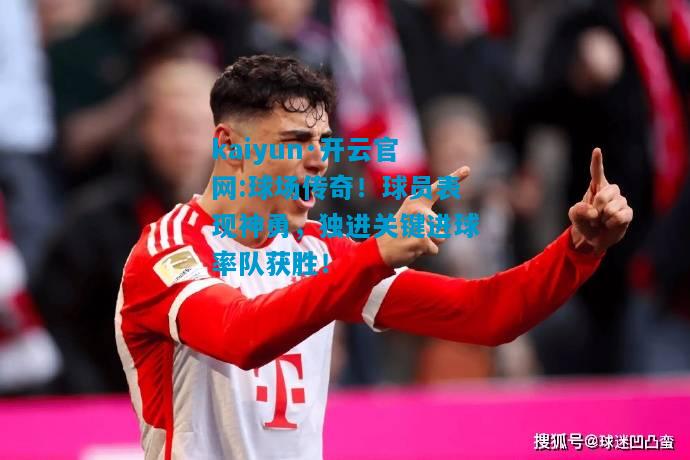 球场传奇！球员表现神勇，独进关键进球率队获胜！