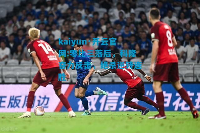 kaiyun·开云官网:零比三落后，科隆奋力反击，绝杀逆转连胜
