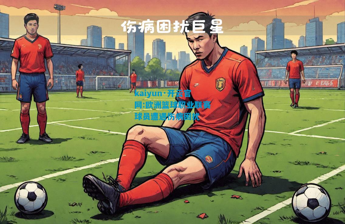 kaiyun·开云官网:欧洲篮球职业联赛球员遭遇伤病困扰