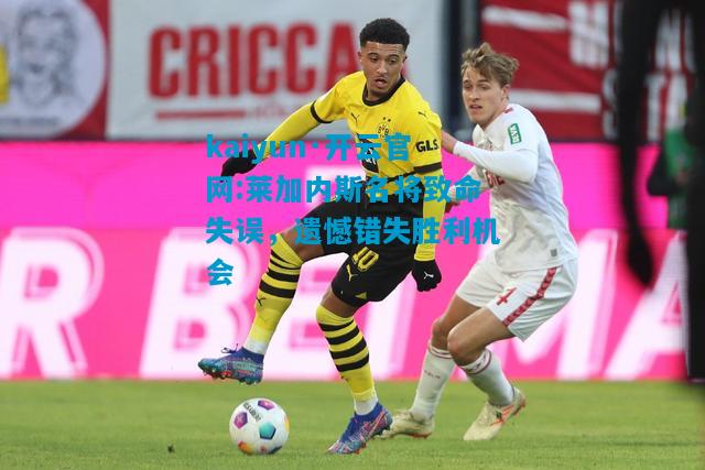 kaiyun·开云官网:莱加内斯名将致命失误，遗憾错失胜利机会