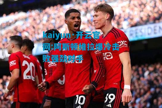 kaiyun·开云官网:阿斯顿维拉爆冷击败强劲对手