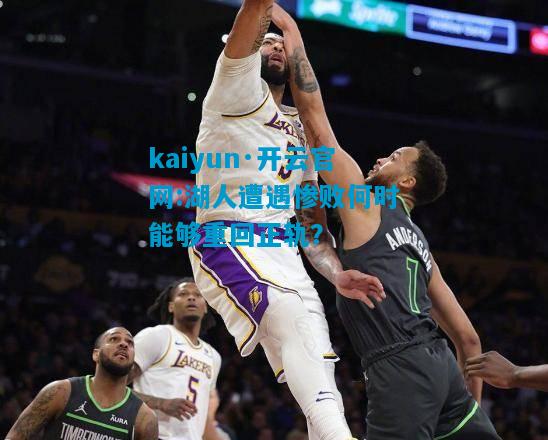 kaiyun·开云官网:湖人遭遇惨败何时能够重回正轨？