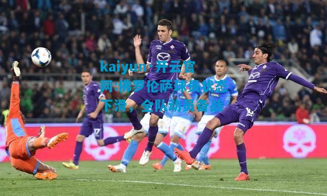 kaiyun·开云官网:佛罗伦萨球员状态下滑，全队动员备战