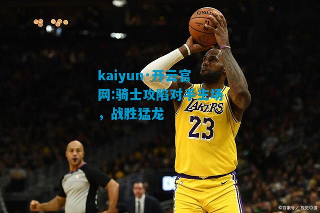 kaiyun·开云官网:骑士攻陷对手主场，战胜猛龙