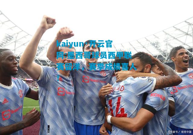 墨西哥球员西甲联赛留洋，赛季成绩喜人！