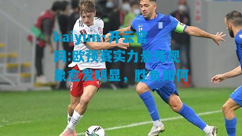kaiyun·开云官网:欧预赛实力悬殊现象愈发明显，胜负如何