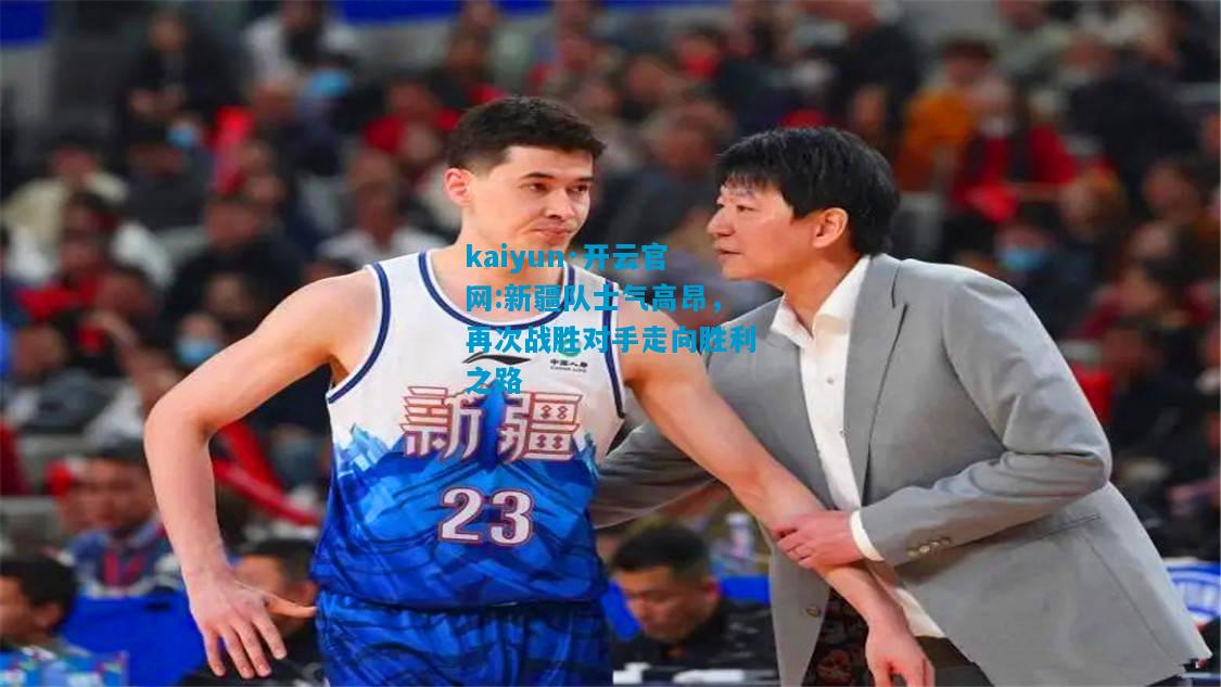 kaiyun·开云官网:新疆队士气高昂，再次战胜对手走向胜利之路