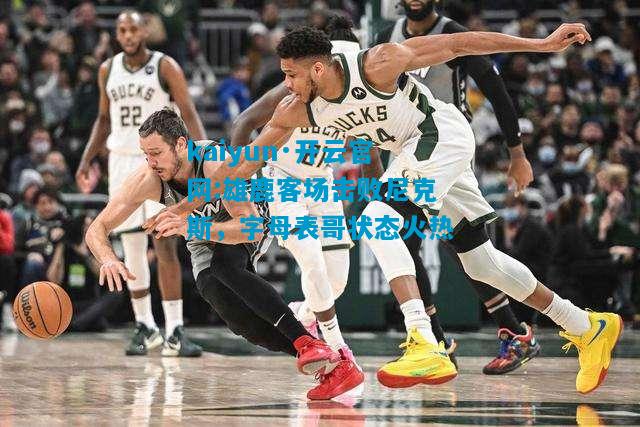 kaiyun·开云官网:雄鹿客场击败尼克斯，字母表哥状态火热
