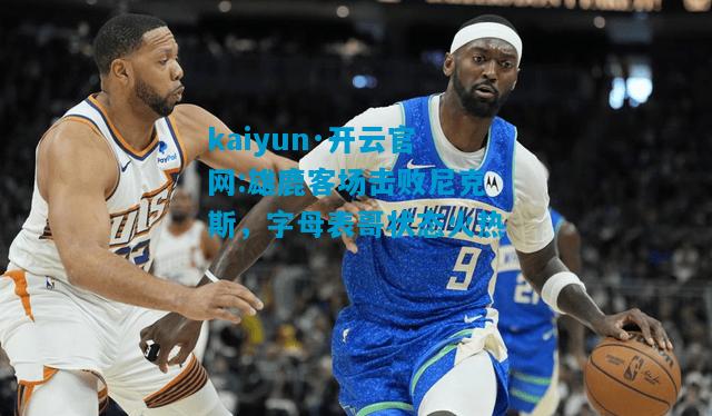 雄鹿客场击败尼克斯，字母表哥状态火热