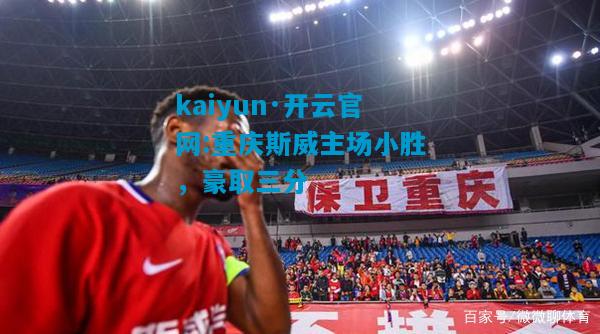 kaiyun·开云官网:重庆斯威主场小胜，豪取三分