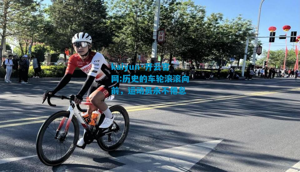 kaiyun·开云官网:历史的车轮滚滚向前，运动员永不倦怠