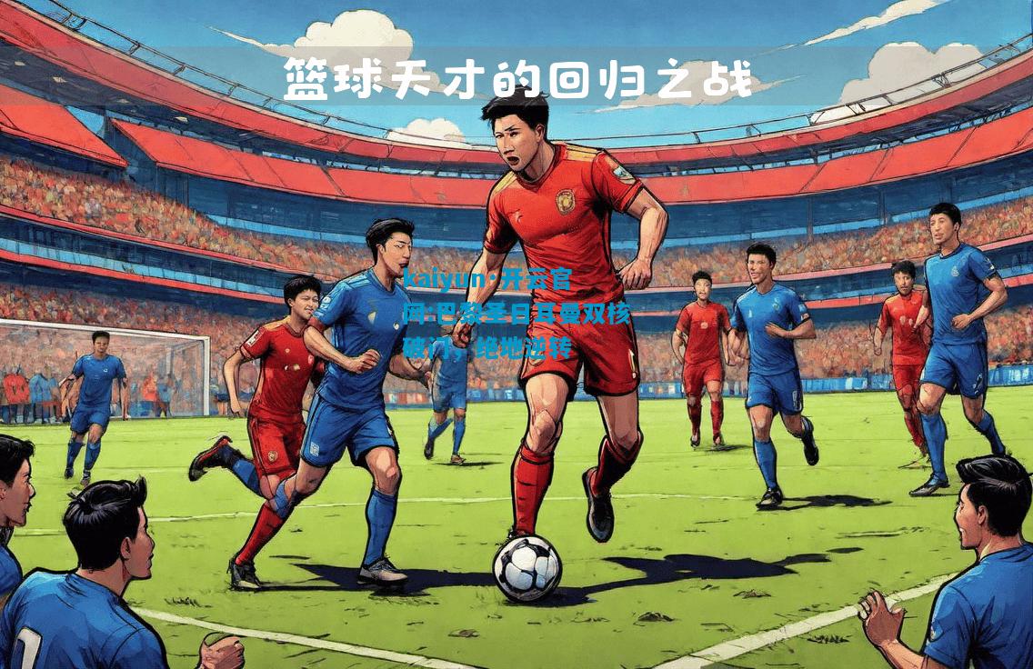 kaiyun·开云官网:巴黎圣日耳曼双核破门，绝地逆转