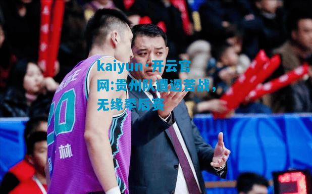 kaiyun·开云官网:贵州队遭遇苦战，无缘季后赛