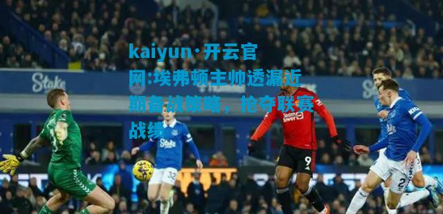 kaiyun·开云官网:埃弗顿主帅透漏近期备战策略，抢夺联赛战绩