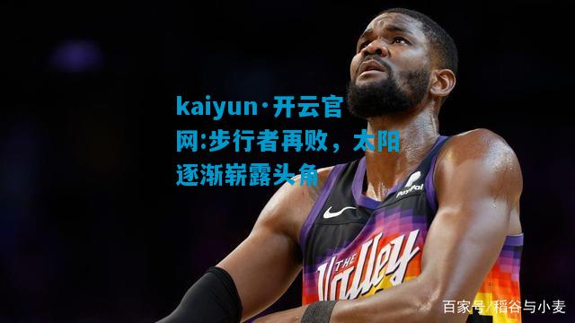 kaiyun·开云官网:步行者再败，太阳逐渐崭露头角