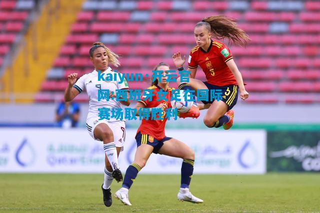 kaiyun·开云官网:西班牙女足在国际赛场取得胜利