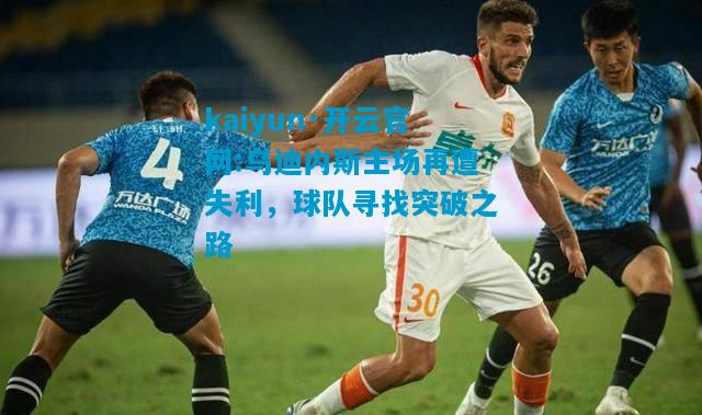 kaiyun·开云官网:乌迪内斯主场再遭失利，球队寻找突破之路