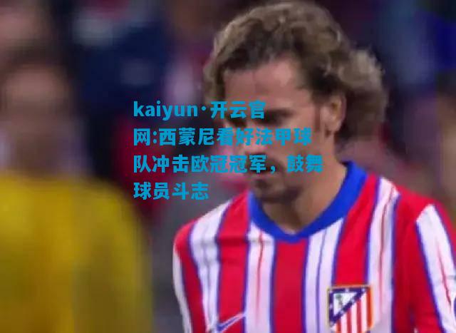 kaiyun·开云官网:西蒙尼看好法甲球队冲击欧冠冠军，鼓舞球员斗志